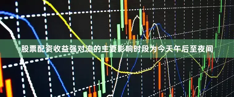 股票配资收益强对流的主要影响时段为今天午后至夜间