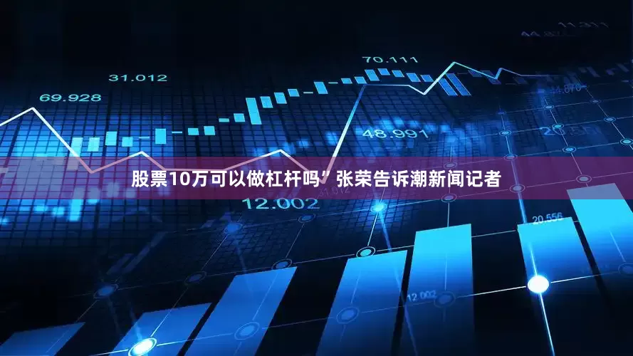 股票10万可以做杠杆吗”张荣告诉潮新闻记者